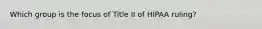 Which group is the focus of Title II of HIPAA ruling?