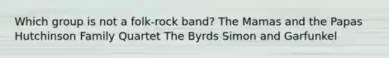 Which group is not a folk-rock band? The Mamas and the Papas Hutchinson Family Quartet The Byrds Simon and Garfunkel