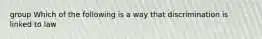 group Which of the following is a way that discrimination is linked to law