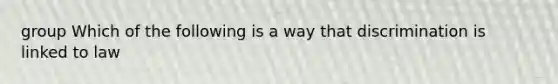 group Which of the following is a way that discrimination is linked to law