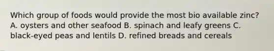 Which group of foods would provide the most bio available zinc? A. oysters and other seafood B. spinach and leafy greens C. black-eyed peas and lentils D. refined breads and cereals