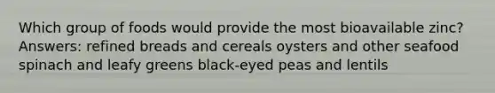 Which group of foods would provide the most bioavailable zinc? Answers: refined breads and cereals oysters and other seafood spinach and leafy greens black-eyed peas and lentils