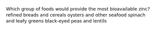 Which group of foods would provide the most bioavailable zinc? refined breads and cereals oysters and other seafood spinach and leafy greens black-eyed peas and lentils