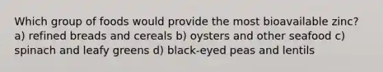 Which group of foods would provide the most bioavailable zinc? a) refined breads and cereals b) oysters and other seafood c) spinach and leafy greens d) black-eyed peas and lentils