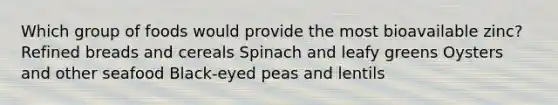 Which group of foods would provide the most bioavailable zinc? Refined breads and cereals Spinach and leafy greens Oysters and other seafood Black-eyed peas and lentils