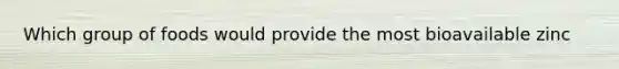 Which group of foods would provide the most bioavailable zinc