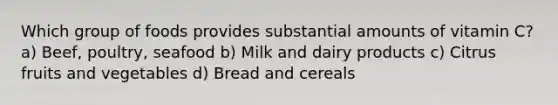 Which group of foods provides substantial amounts of vitamin C? a) Beef, poultry, seafood b) Milk and dairy products c) Citrus fruits and vegetables d) Bread and cereals