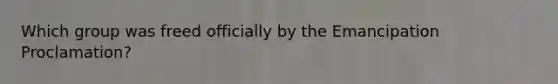 Which group was freed officially by the Emancipation Proclamation?