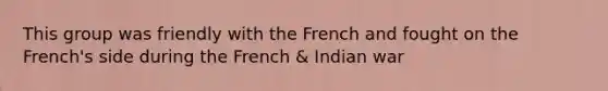 This group was friendly with the French and fought on the French's side during the French & Indian war