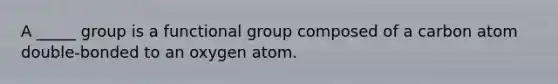 A _____ group is a functional group composed of a carbon atom double-bonded to an oxygen atom.