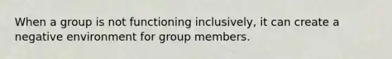 When a group is not functioning inclusively, it can create a negative environment for group members.