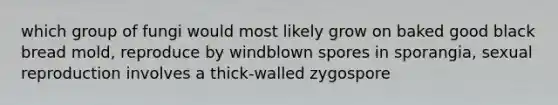 which group of fungi would most likely grow on baked good black bread mold, reproduce by windblown spores in sporangia, sexual reproduction involves a thick-walled zygospore