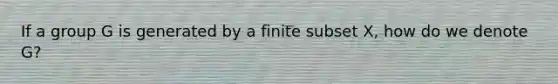 If a group G is generated by a finite subset X, how do we denote G?