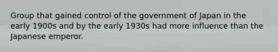 Group that gained control of the government of Japan in the early 1900s and by the early 1930s had more influence than the Japanese emperor.