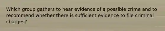 Which group gathers to hear evidence of a possible crime and to recommend whether there is sufficient evidence to file criminal charges?