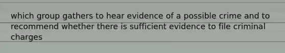 which group gathers to hear evidence of a possible crime and to recommend whether there is sufficient evidence to file criminal charges