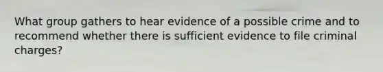 What group gathers to hear evidence of a possible crime and to recommend whether there is sufficient evidence to file criminal charges?