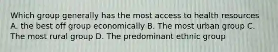 Which group generally has the most access to health resources A. the best off group economically B. The most urban group C. The most rural group D. The predominant ethnic group