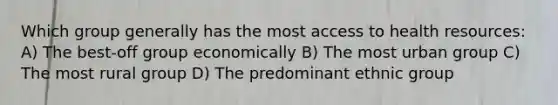 Which group generally has the most access to health resources: A) The best-off group economically B) The most urban group C) The most rural group D) The predominant ethnic group