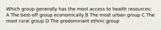 Which group generally has the most access to health resources: A The best-off group economically B The most urban group C The most rural group D The predominant ethnic group