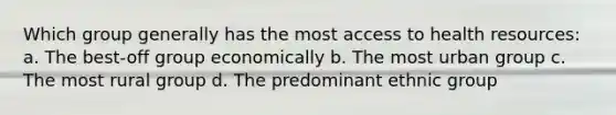 Which group generally has the most access to health resources: a. The best-off group economically b. The most urban group c. The most rural group d. The predominant ethnic group