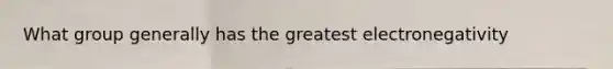 What group generally has the greatest electronegativity