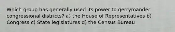 Which group has generally used its power to gerrymander congressional districts? a) the House of Representatives b) Congress c) State legislatures d) the Census Bureau