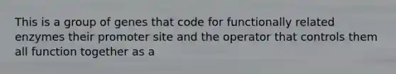 This is a group of genes that code for functionally related enzymes their promoter site and the operator that controls them all function together as a