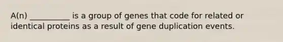 A(n) __________ is a group of genes that code for related or identical proteins as a result of gene duplication events.