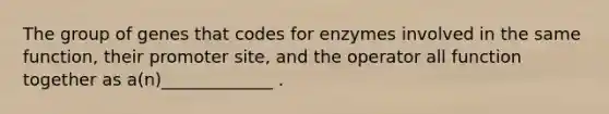 The group of genes that codes for enzymes involved in the same function, their promoter site, and the operator all function together as a(n)_____________ .