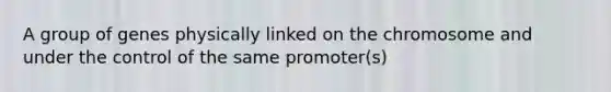A group of genes physically linked on the chromosome and under the control of the same promoter(s)