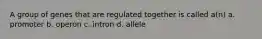 A group of genes that are regulated together is called a(n) a. promoter b. operon c. intron d. allele