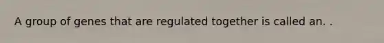 A group of genes that are regulated together is called an. .