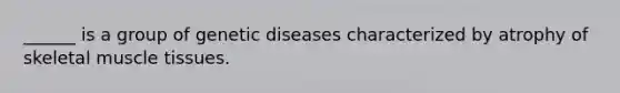 ______ is a group of genetic diseases characterized by atrophy of skeletal muscle tissues.