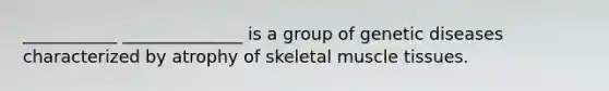 ___________ ______________ is a group of genetic diseases characterized by atrophy of skeletal muscle tissues.