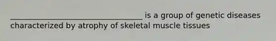 __________________________________ is a group of genetic diseases characterized by atrophy of skeletal <a href='https://www.questionai.com/knowledge/kMDq0yZc0j-muscle-tissue' class='anchor-knowledge'>muscle tissue</a>s