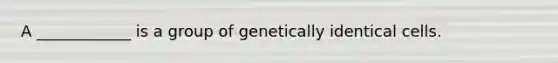 A ____________ is a group of genetically identical cells.