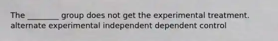 The ________ group does not get the experimental treatment. alternate experimental independent dependent control