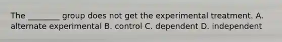 The ________ group does not get the experimental treatment. A. alternate experimental B. control C. dependent D. independent