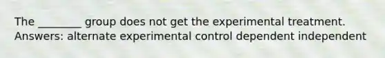 The ________ group does not get the experimental treatment. Answers: alternate experimental control dependent independent