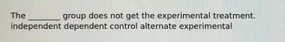 The ________ group does not get the experimental treatment. independent dependent control alternate experimental