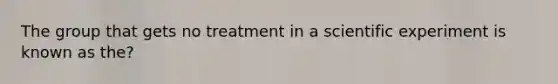 The group that gets no treatment in a scientific experiment is known as the?