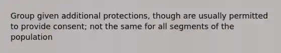 Group given additional protections, though are usually permitted to provide consent; not the same for all segments of the population