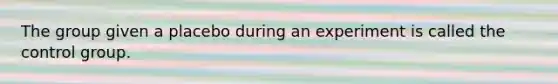 The group given a placebo during an experiment is called the control group.