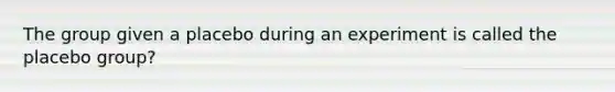 The group given a placebo during an experiment is called the placebo group?