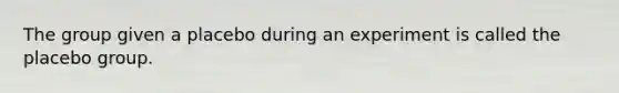 The group given a placebo during an experiment is called the placebo group.