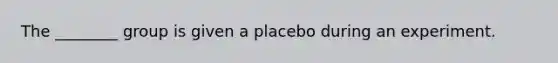 The ________ group is given a placebo during an experiment.