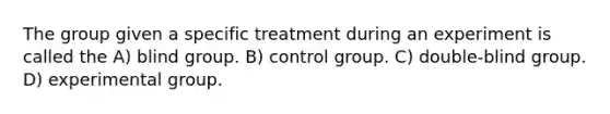 The group given a specific treatment during an experiment is called the A) blind group. B) control group. C) double-blind group. D) experimental group.