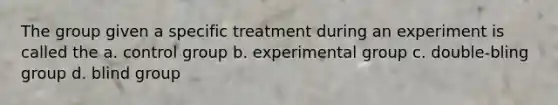 The group given a specific treatment during an experiment is called the a. control group b. experimental group c. double-bling group d. blind group