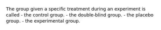 The group given a specific treatment during an experiment is called - the control group. - the double-blind group. - the placebo group. - the experimental group.